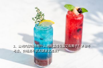 2、公司內(nèi)部招待用什么酒既顯得有品又有面子？茅臺不考慮，價格高不說關(guān)鍵是太難買？
