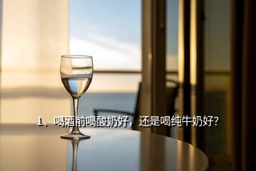1、喝酒前喝酸奶好，還是喝純牛奶好？