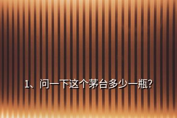 1、問一下這個(gè)茅臺(tái)多少一瓶？