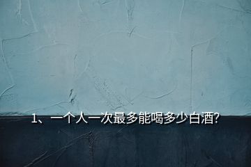 1、一個(gè)人一次最多能喝多少白酒？