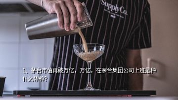 1、茅臺市值再破萬億，萬億，在茅臺集團公司上班是種什么體驗？