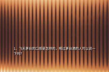 1、飛天茅臺(tái)的口感是怎樣的，喝過茅臺(tái)酒的人可以說一下嗎？