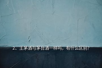 2、王茅酒與茅臺(tái)酒一樣嗎，有什么區(qū)別？