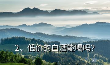2、低價(jià)的白酒能喝嗎？