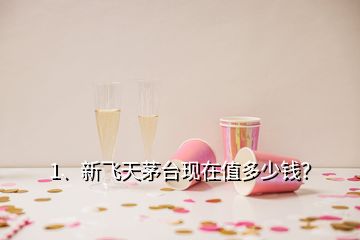 1、新飛天茅臺(tái)現(xiàn)在值多少錢(qián)？