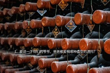 1、能說一下你們的爺爺、爸爸都愛喝哪種類型的酒嗎？
