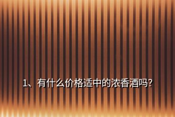 1、有什么價(jià)格適中的濃香酒嗎？
