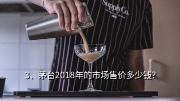 3、茅臺2018年的市場售價多少錢？