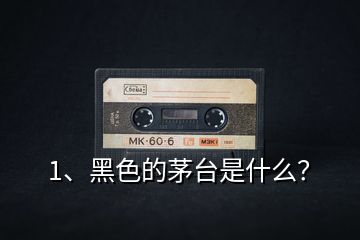1、黑色的茅臺是什么？