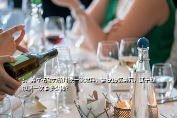 3、美軍核動(dòng)力航母換一次燃料，需要15億美元，遼寧艦加滿一次油多少錢(qián)？