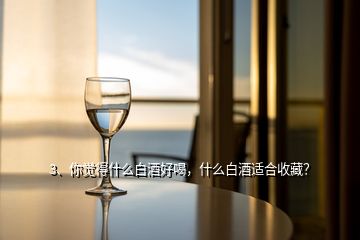 3、你覺(jué)得什么白酒好喝，什么白酒適合收藏？