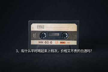 3、有什么平時(shí)喝起來(lái)上檔次，價(jià)格又不貴的白酒嗎？