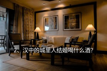 2、漢中的城里人結(jié)婚喝什么酒？