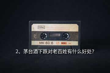 2、茅臺(tái)酒下跌對(duì)老百姓有什么好處？