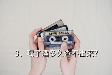 3、喝了酒多久查不出來？