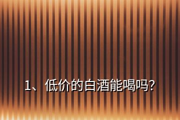 1、低價(jià)的白酒能喝嗎？