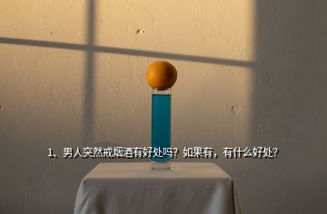 1、男人突然戒煙酒有好處嗎？如果有，有什么好處？
