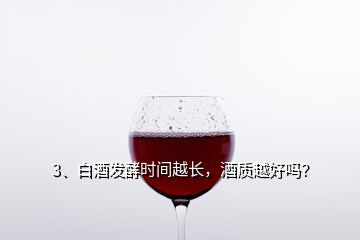 3、白酒發(fā)酵時(shí)間越長(zhǎng)，酒質(zhì)越好嗎？
