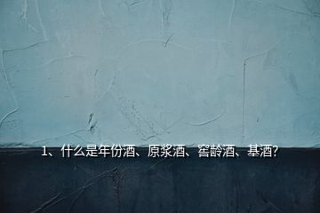 1、什么是年份酒、原漿酒、窖齡酒、基酒？