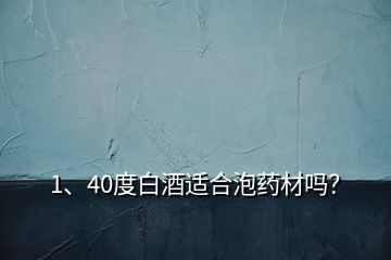 1、40度白酒適合泡藥材嗎？