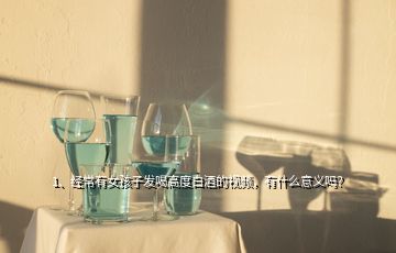 1、經(jīng)常有女孩子發(fā)喝高度白酒的視頻，有什么意義嗎？