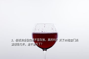 2、都說清香型白酒不宜存放，真的嗎？買了80箱金門高粱想存幾年，是不是虧了？