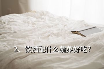 2、飲酒配什么蔬菜好吃？