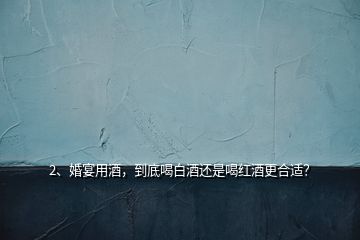2、婚宴用酒，到底喝白酒還是喝紅酒更合適？