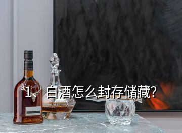 1、白酒怎么封存儲(chǔ)藏？