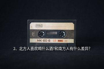 2、北方人喜歡喝什么酒?和南方人有什么差異？