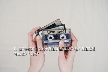 1、疫情將結(jié)束，您對(duì)于白酒價(jià)格回調(diào)怎么看？白酒近期將是怎么個(gè)情況？