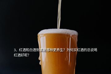3、紅酒和白酒到底是哪種更養(yǎng)生？為何買紅酒的總說喝紅酒好呢？