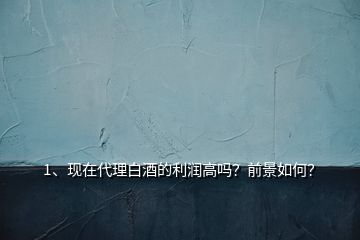 1、現(xiàn)在代理白酒的利潤高嗎？前景如何？