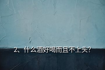 2、什么酒好喝而且不上頭？