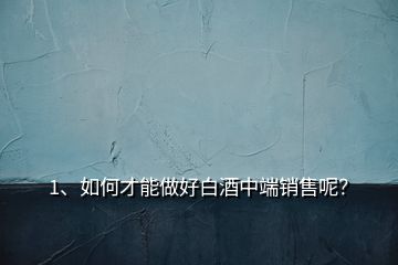 1、如何才能做好白酒中端銷售呢？