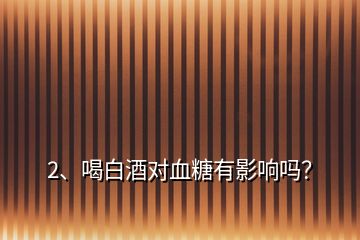 2、喝白酒對血糖有影響嗎？