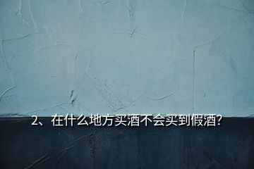 2、在什么地方買酒不會買到假酒？