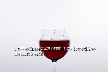 2、你平常喝酒會不會留意酒的執(zhí)行標準？比如濃香是GB-T10781.1代表糧食酒？