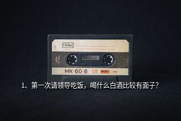 1、第一次請領(lǐng)導(dǎo)吃飯，喝什么白酒比較有面子？