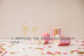 2、酒精可以消毒，殺菌。每天喝高度酒會(huì)不會(huì)殺菌（體內(nèi)殺菌）？