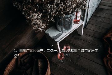 1、四川廣元和南充，二選一，你會(huì)選擇哪個(gè)城市定居生活？