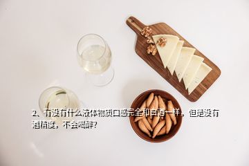 2、有沒有什么液體物質口感完全和白酒一樣，但是沒有酒精度，不會喝醉？