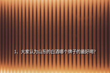1、大家認(rèn)為山東的白酒哪個(gè)牌子的最好喝？