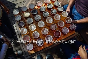 2、一年喝十八斤白酒，有什么辦法可以戒掉？