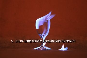 5、2021年白酒板塊的基金還能繼續(xù)往好的方向發(fā)展嗎？