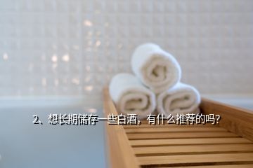 2、想長期儲存一些白酒，有什么推薦的嗎？