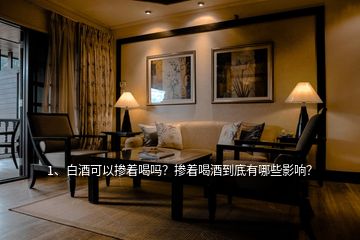 1、白酒可以摻著喝嗎？摻著喝酒到底有哪些影響？