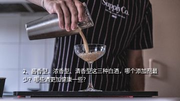 2、醬香型、濃香型、清香型這三種白酒，哪個添加劑最少？哪些酒更加健康一些？