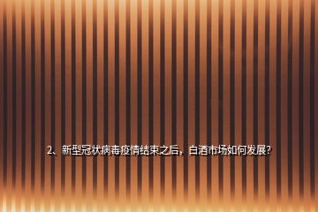 2、新型冠狀病毒疫情結(jié)束之后，白酒市場如何發(fā)展？