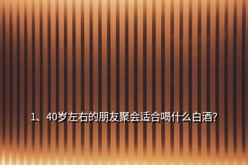1、40歲左右的朋友聚會適合喝什么白酒？